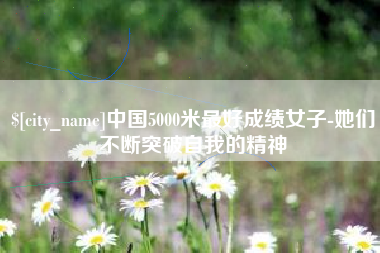 焦作中国5000米最好成绩女子-她们不断突破自我的精神