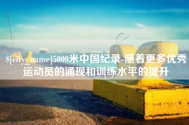 焦作5000米中国纪录-随着更多优秀运动员的涌现和训练水平的提升