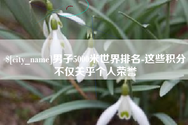 焦作男子5000米世界排名-这些积分不仅关乎个人荣誉