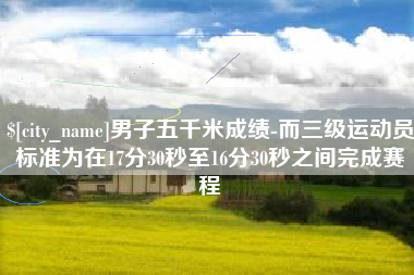 焦作男子五千米成绩-而三级运动员标准为在17分30秒至16分30秒之间完成赛程