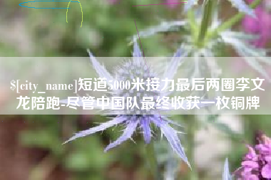 焦作短道5000米接力最后两圈李文龙陪跑-尽管中国队最终收获一枚铜牌