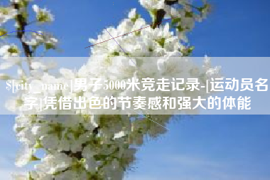 焦作男子5000米竞走记录-[运动员名字]凭借出色的节奏感和强大的体能