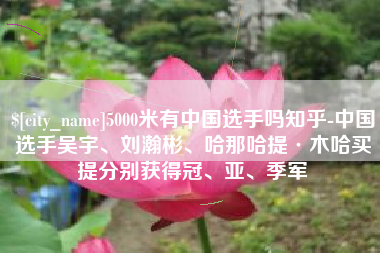焦作5000米有中国选手吗知乎-中国选手吴宇、刘瀚彬、哈那哈提·木哈买提分别获得冠、亚、季军