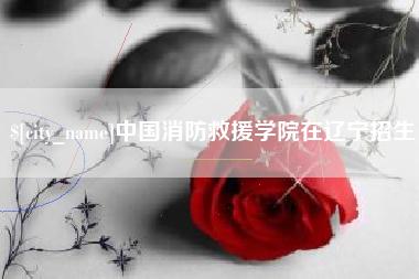 焦作中国消防救援学院在辽宁招生