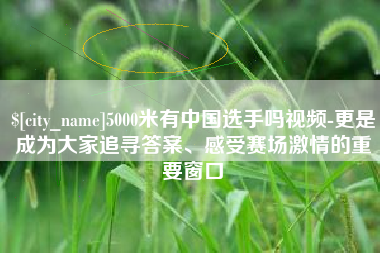焦作5000米有中国选手吗视频-更是成为大家追寻答案、感受赛场激情的重要窗口