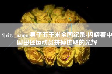 焦作男子五千米全国纪录-闪耀着中国田径运动员拼搏进取的光辉