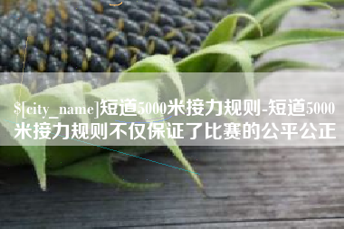 焦作短道5000米接力规则-短道5000米接力规则不仅保证了比赛的公平公正
