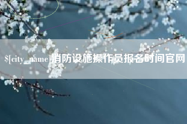 焦作消防设施操作员报名时间官网