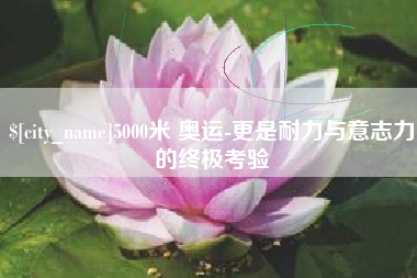 焦作5000米 奥运-更是耐力与意志力的终极考验