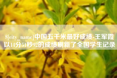 焦作中国五千米最好成绩-王军霞以14分51秒92的成绩刷新了全国学生记录
