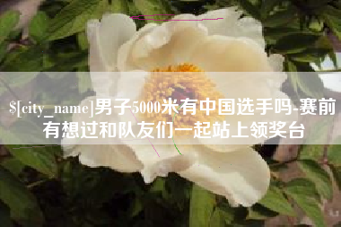焦作男子5000米有中国选手吗-赛前有想过和队友们一起站上领奖台