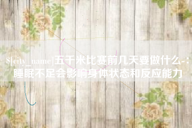 焦作五千米比赛前几天要做什么-：睡眠不足会影响身体状态和反应能力