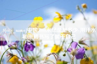 焦作中国5000米纪录是多少-用汗水和拼搏书写了属于自己