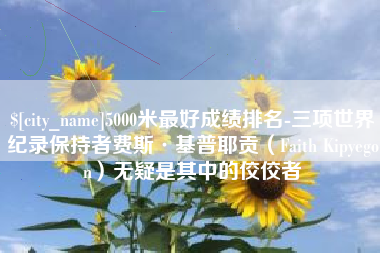 焦作5000米最好成绩排名-三项世界纪录保持者费斯·基普耶贡（Faith Kipyegon）无疑是其中的佼佼者