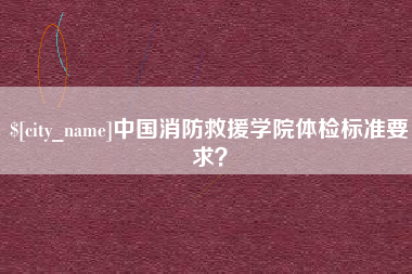 焦作中国消防救援学院体检标准要求？