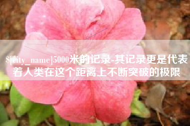 焦作5000米的记录-其记录更是代表着人类在这个距离上不断突破的极限