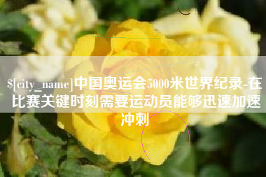 焦作中国奥运会5000米世界纪录-在比赛关键时刻需要运动员能够迅速加速冲刺