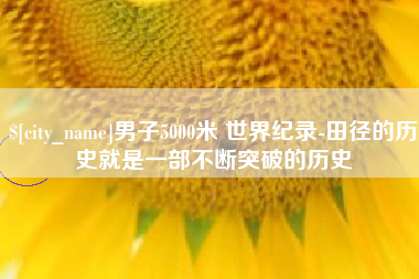 焦作男子5000米 世界纪录-田径的历史就是一部不断突破的历史