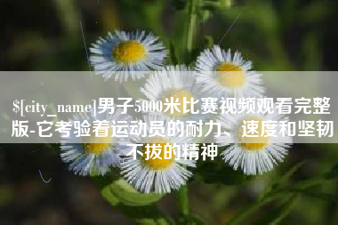 焦作男子5000米比赛视频观看完整版-它考验着运动员的耐力、速度和坚韧不拔的精神