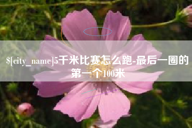 焦作5千米比赛怎么跑-最后一圈的第一个100米