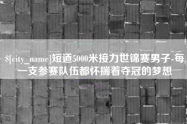 焦作短道5000米接力世锦赛男子-每一支参赛队伍都怀揣着夺冠的梦想