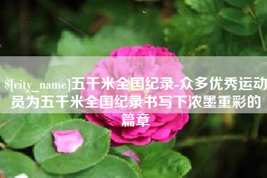 焦作五千米全国纪录-众多优秀运动员为五千米全国纪录书写下浓墨重彩的篇章