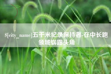 焦作五千米纪录保持者-在中长跑领域崭露头角