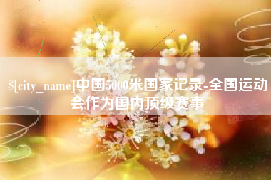 焦作中国5000米国家记录-全国运动会作为国内顶级赛事
