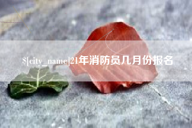 焦作21年消防员几月份报名