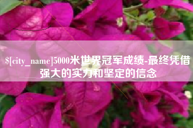 焦作5000米世界冠军成绩-最终凭借强大的实力和坚定的信念