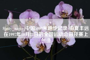 焦作中国5000米跑步记录-由夏丰远在1997年10月23日的全国运动会田径赛上创造