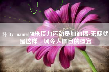 焦作50米接力运动员加油稿-无疑就是这样一场令人瞩目的盛宴