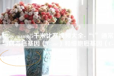 焦作5千米比赛视频大全-“V”通常与病毒癌基因（V-onc）和细胞癌基因（C-onc）相关