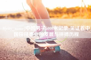 焦作中国男子5000米记录-见证着中国田径事业的发展与拼搏历程