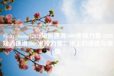 焦作2020短道速滑3000米接力赛-2020短道速滑3000米接力赛：冰上的速度与激情