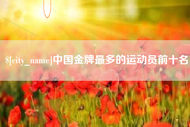焦作中国金牌最多的运动员前十名