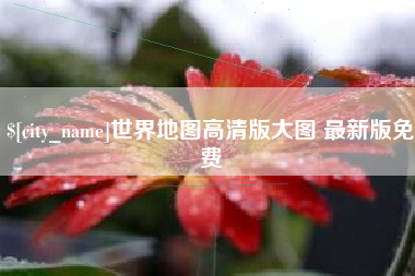 焦作世界地图高清版大图 最新版免费
