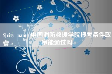 焦作中国消防救援学院报考条件政审能通过吗