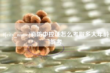 焦作消防中控证怎么考取多大年龄能考